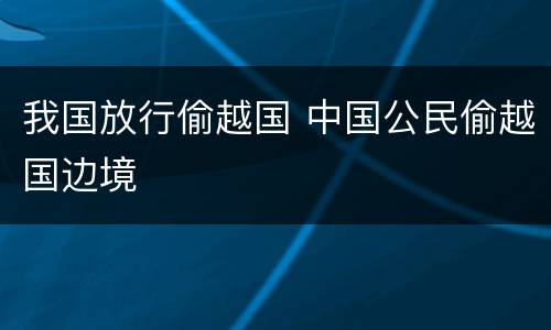 我国放行偷越国 中国公民偷越国边境