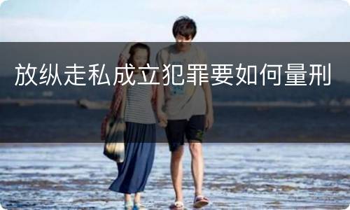 放纵走私成立犯罪要如何量刑