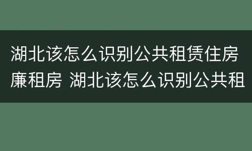 湖北该怎么识别公共租赁住房廉租房 湖北该怎么识别公共租赁住房廉租房呢