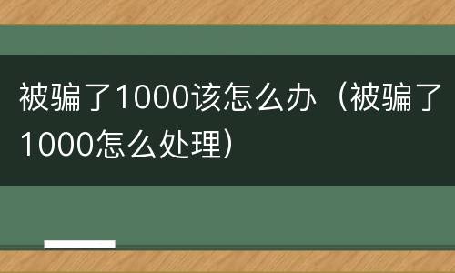 被骗了1000该怎么办（被骗了1000怎么处理）