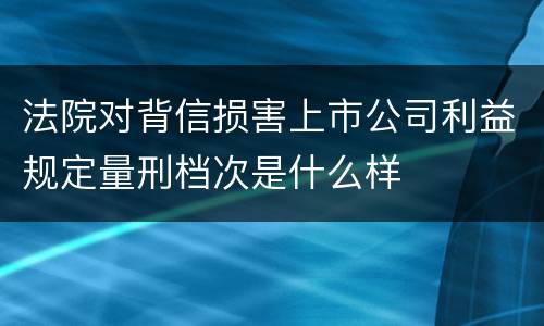 法院对背信损害上市公司利益规定量刑档次是什么样