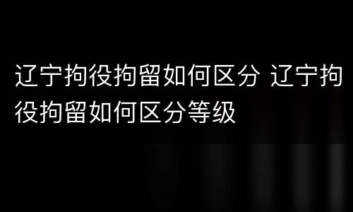 辽宁拘役拘留如何区分 辽宁拘役拘留如何区分等级