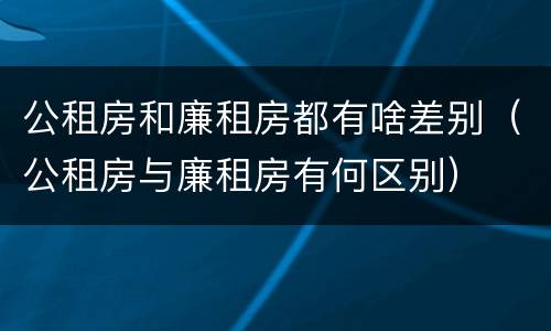 公租房和廉租房都有啥差别（公租房与廉租房有何区别）