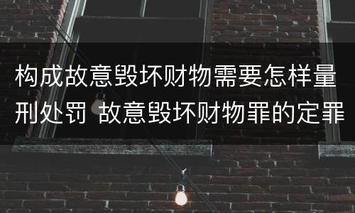 构成故意毁坏财物需要怎样量刑处罚 故意毁坏财物罪的定罪量刑