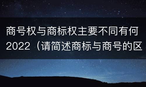 商号权与商标权主要不同有何2022（请简述商标与商号的区别）