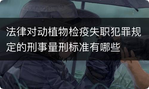 法律对动植物检疫失职犯罪规定的刑事量刑标准有哪些