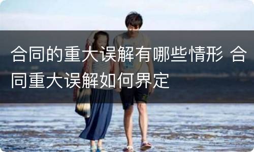 合同的重大误解有哪些情形 合同重大误解如何界定