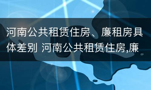 河南公共租赁住房、廉租房具体差别 河南公共租赁住房,廉租房具体差别在哪