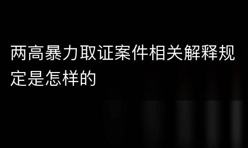 两高暴力取证案件相关解释规定是怎样的