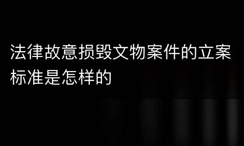 法律故意损毁文物案件的立案标准是怎样的