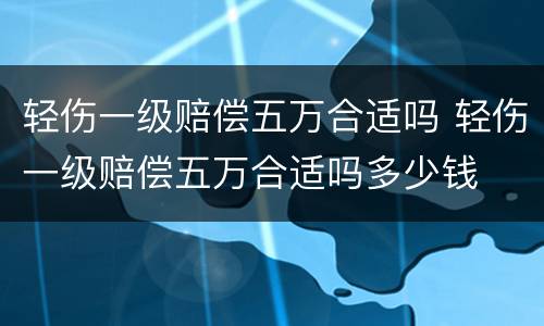 轻伤一级赔偿五万合适吗 轻伤一级赔偿五万合适吗多少钱