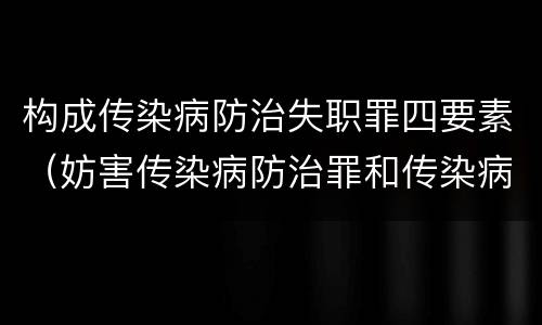 构成传染病防治失职罪四要素（妨害传染病防治罪和传染病防治失职罪）