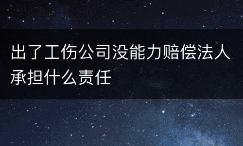 出了工伤公司没能力赔偿法人承担什么责任