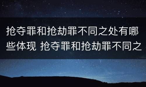 抢夺罪和抢劫罪不同之处有哪些体现 抢夺罪和抢劫罪不同之处有哪些体现出来