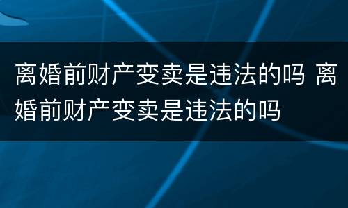 离婚前财产变卖是违法的吗 离婚前财产变卖是违法的吗