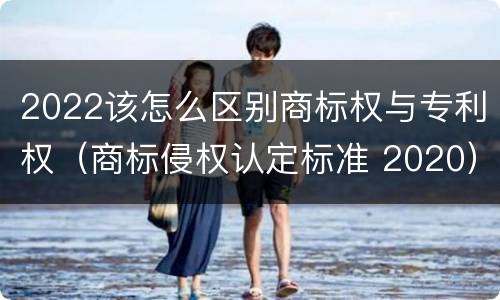 2022该怎么区别商标权与专利权（商标侵权认定标准 2020）