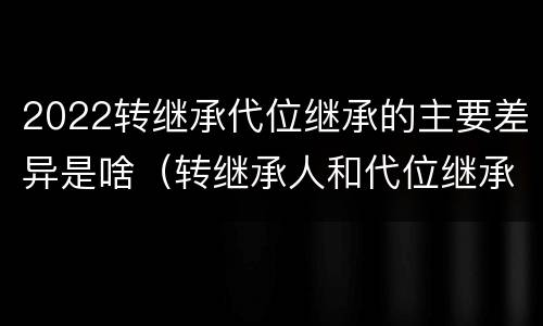 2022转继承代位继承的主要差异是啥（转继承人和代位继承人的区别）