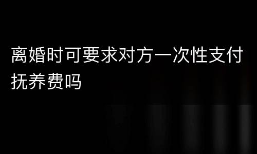 离婚时可要求对方一次性支付抚养费吗