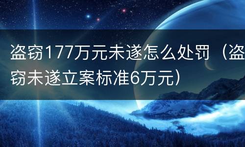 盗窃177万元未遂怎么处罚（盗窃未遂立案标准6万元）