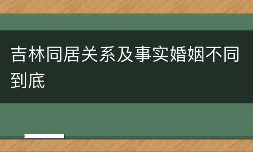 吉林同居关系及事实婚姻不同到底