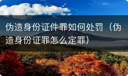 伪造身份证件罪如何处罚（伪造身份证罪怎么定罪）