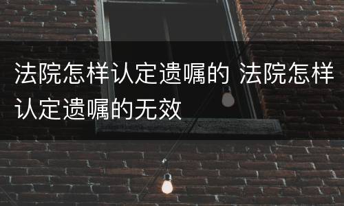 法院怎样认定遗嘱的 法院怎样认定遗嘱的无效