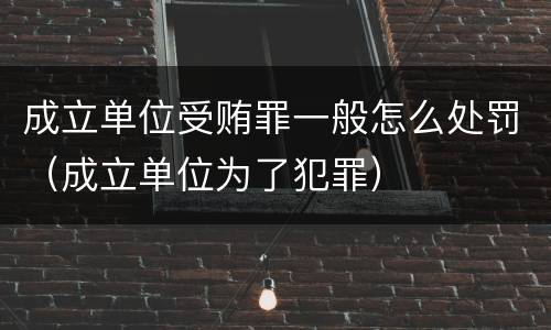 成立单位受贿罪一般怎么处罚（成立单位为了犯罪）