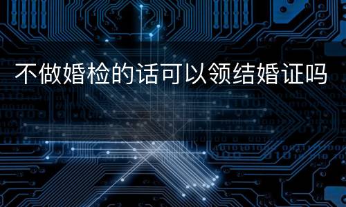 不做婚检的话可以领结婚证吗