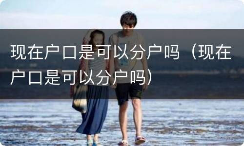 现在户口是可以分户吗（现在户口是可以分户吗）