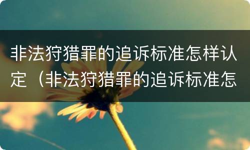 非法狩猎罪的追诉标准怎样认定（非法狩猎罪的追诉标准怎样认定呢）