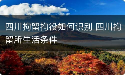 四川拘留拘役如何识别 四川拘留所生活条件