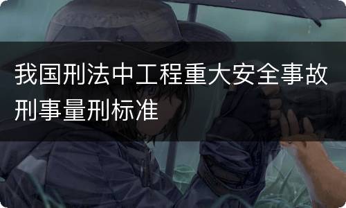 我国刑法中工程重大安全事故刑事量刑标准