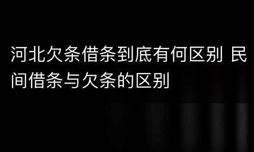 河北欠条借条到底有何区别 民间借条与欠条的区别