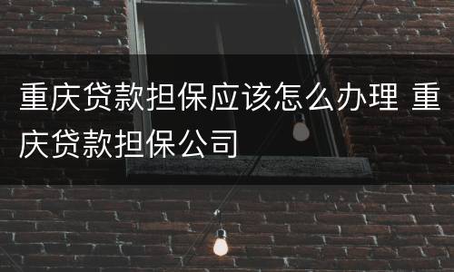 重庆贷款担保应该怎么办理 重庆贷款担保公司