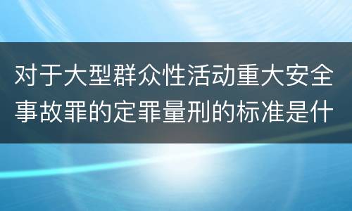 对于大型群众性活动重大安全事故罪的定罪量刑的标准是什么