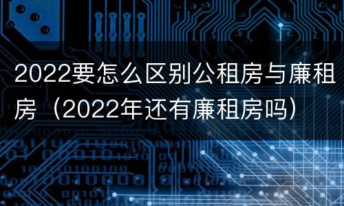 2022要怎么区别公租房与廉租房（2022年还有廉租房吗）