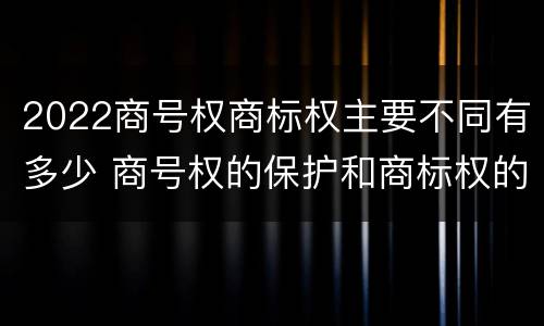 2022商号权商标权主要不同有多少 商号权的保护和商标权的保护一样是全国性范围的