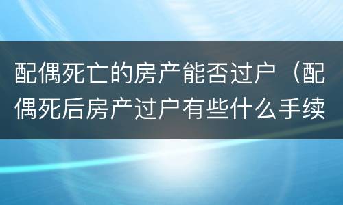 配偶死亡的房产能否过户（配偶死后房产过户有些什么手续）