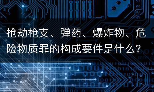 抢劫枪支、弹药、爆炸物、危险物质罪的构成要件是什么？