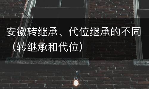 安徽转继承、代位继承的不同（转继承和代位）