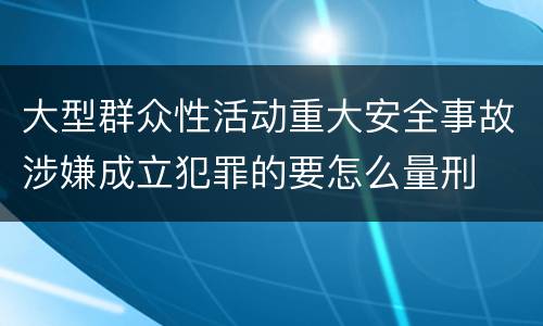 大型群众性活动重大安全事故涉嫌成立犯罪的要怎么量刑