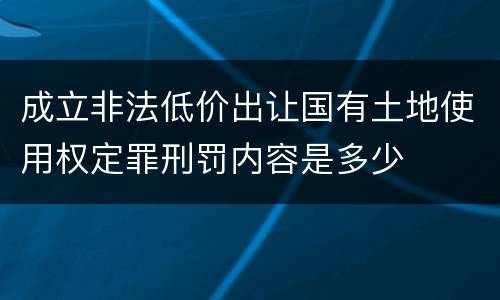 成立非法低价出让国有土地使用权定罪刑罚内容是多少