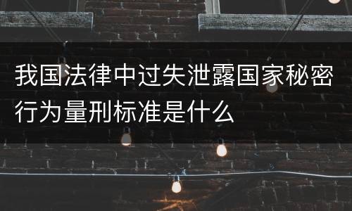 我国法律中过失泄露国家秘密行为量刑标准是什么