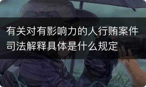 有关对有影响力的人行贿案件司法解释具体是什么规定