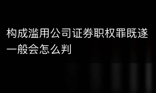 构成滥用公司证券职权罪既遂一般会怎么判
