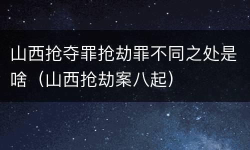 山西抢夺罪抢劫罪不同之处是啥（山西抢劫案八起）