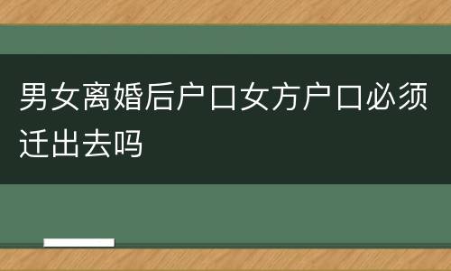 男女离婚后户口女方户口必须迁出去吗