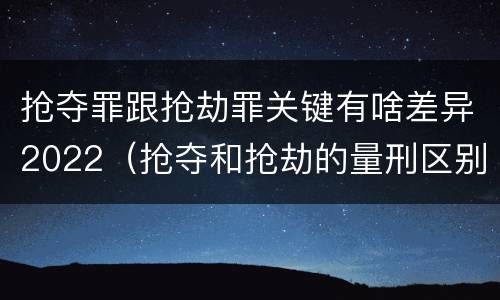 抢夺罪跟抢劫罪关键有啥差异2022（抢夺和抢劫的量刑区别）