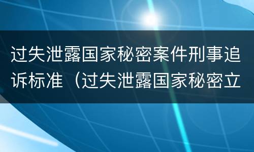 过失泄露国家秘密案件刑事追诉标准（过失泄露国家秘密立案条件）