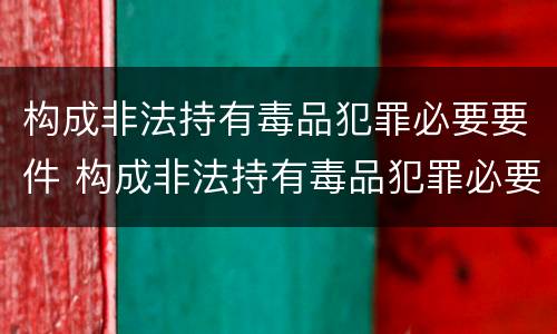 构成非法持有毒品犯罪必要要件 构成非法持有毒品犯罪必要要件有哪些